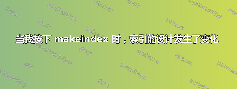 当我按下 makeindex 时，索引的设计发生了变化