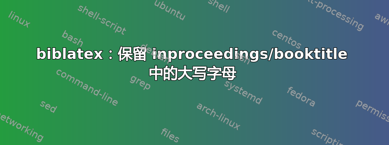 biblatex：保留 inproceedings/booktitle 中的大写字母