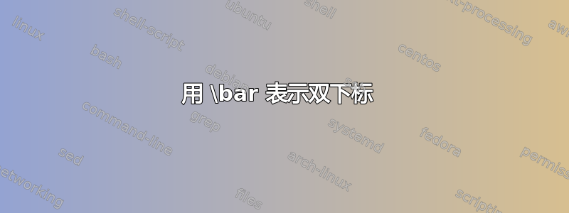 用 \bar 表示双下标 