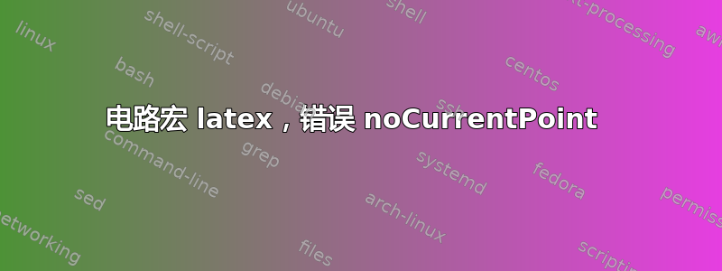 电路宏 latex，错误 noCurrentPoint 