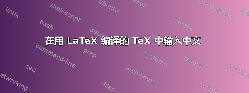 在用 LaTeX 编译的 TeX 中输入中文