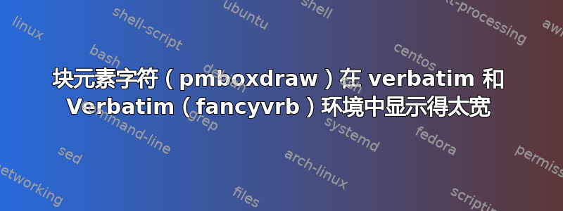 块元素字符（pmboxdraw）在 verbatim 和 Verbatim（fancyvrb）环境中显示得太宽