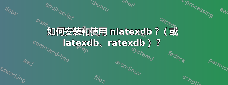 如何安装和使用 nlatexdb？（或 latexdb、ratexdb）？