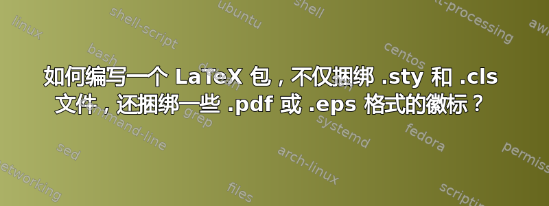 如何编写一个 LaTeX 包，不仅捆绑 .sty 和 .cls 文件，还捆绑一些 .pdf 或 .eps 格式的徽标？