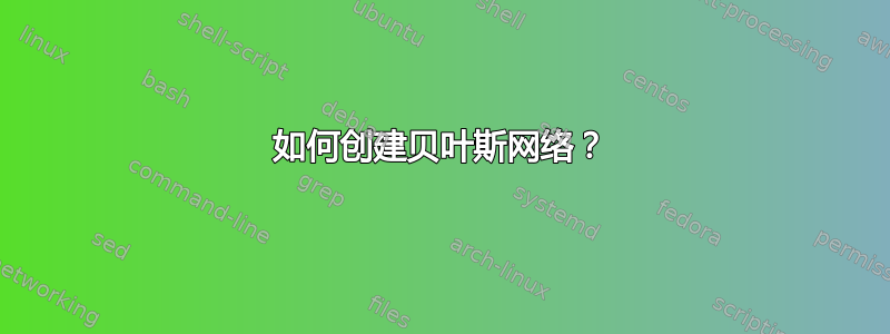 如何创建贝叶斯网络？