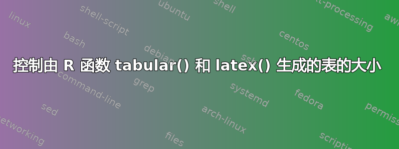 控制由 R 函数 tabular() 和 latex() 生成的表的大小