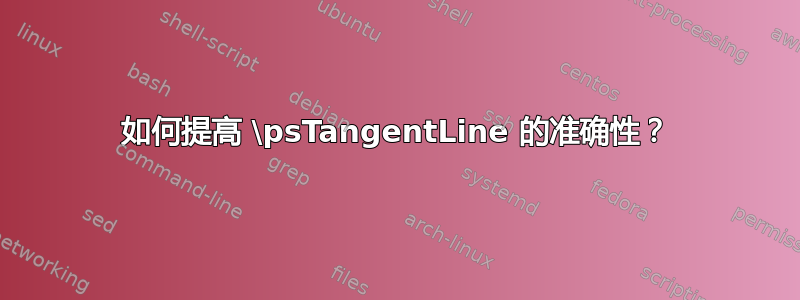 如何提高 \psTangentLine 的准确性？