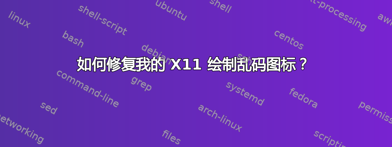 如何修复我的 X11 绘制乱码图标？