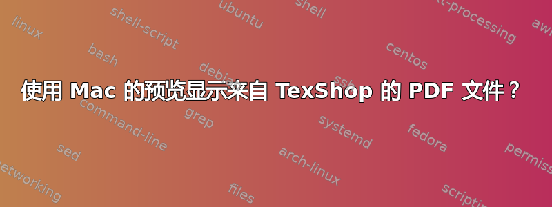 使用 Mac 的预览显示来自 TexShop 的 PDF 文件？