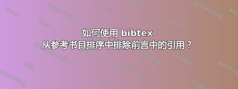 如何使用 bibtex 从参考书目排序中排除前言中的引用？