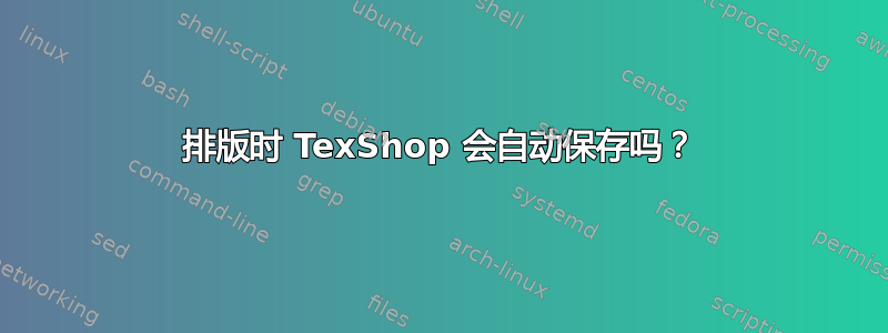 排版时 TexShop 会自动保存吗？