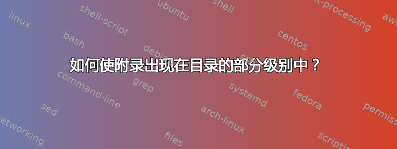 如何使附录出现在目录的部分级别中？