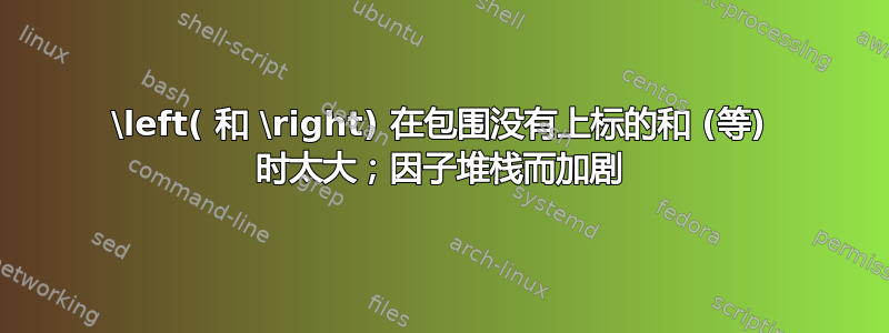 \left( 和 \right) 在包围没有上标的和 (等) 时太大；因子堆栈而加剧