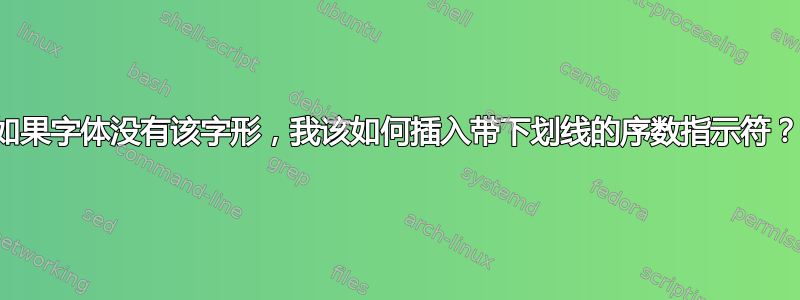 如果字体没有该字形，我该如何插入带下划线的序数指示符？