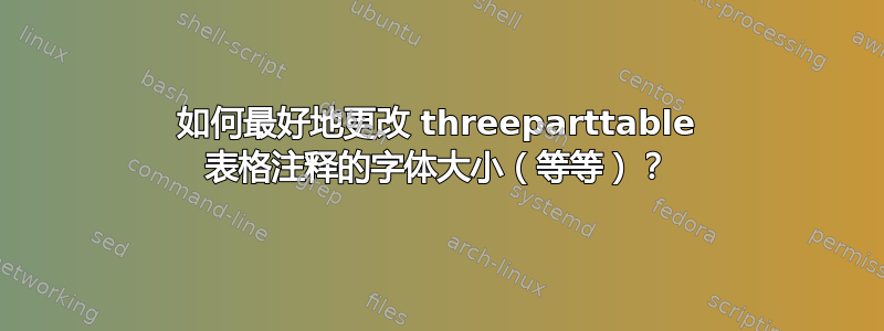 如何最好地更改 threeparttable 表格注释的字体大小（等等）？