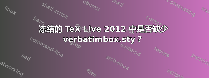 冻结的 TeX Live 2012 中是否缺少 verbatimbox.sty？