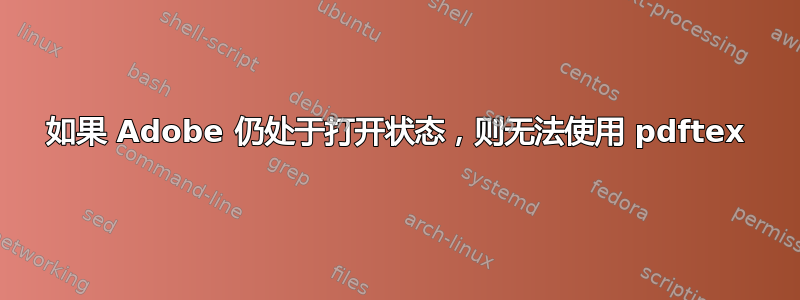 如果 Adob​​e 仍处于打开状态，则无法使用 pdftex