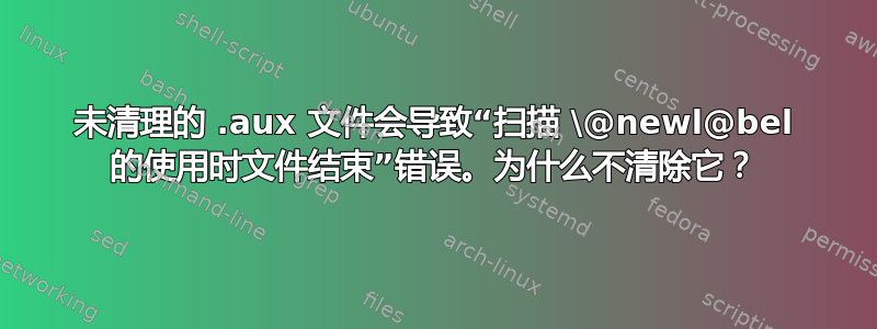 未清理的 .aux 文件会导致“扫描 \@newl@bel 的使用时文件结束”错误。为什么不清除它？