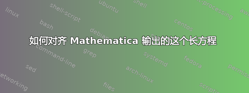 如何对齐 Mathematica 输出的这个长方程