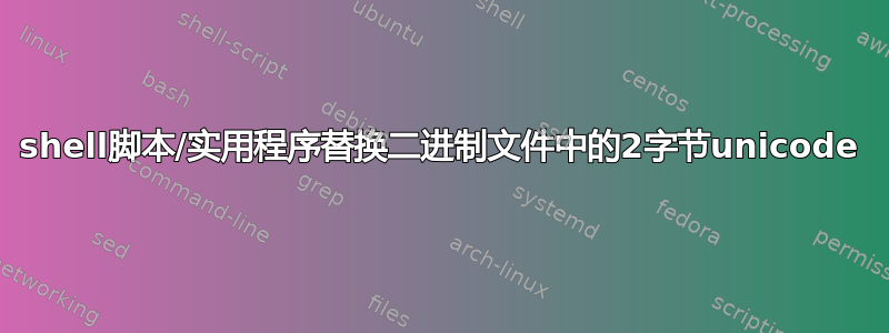 shell脚本/实用程序替换二进制文件中的2字节unicode