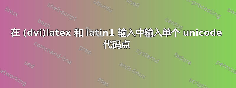 在 (dvi)latex 和 latin1 输入中输入单个 unicode 代码点