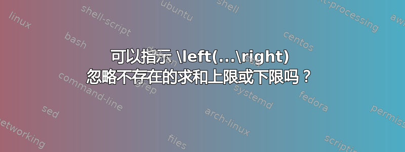 可以指示 \left(...\right) 忽略不存在的求和上限或下限吗？