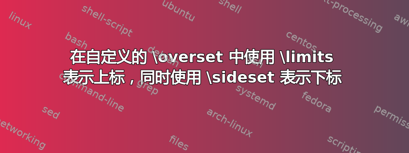 在自定义的 \overset 中使用 \limits 表示上标，同时使用 \sideset 表示下标