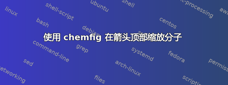 使用 chemfig 在箭头顶部缩放分子