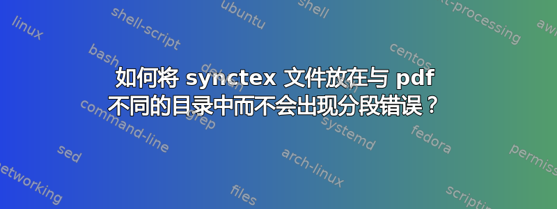 如何将 synctex 文件放在与 pdf 不同的目录中而不会出现分段错误？