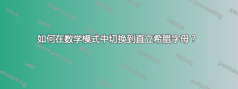 如何在数学模式中切换到直立希腊字母？