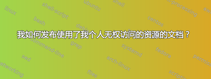 我如何发布使用了我个人无权访问的资源的文档？