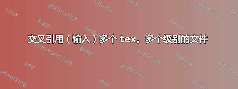 交叉引用（输入）多个 tex。多个级别的文件