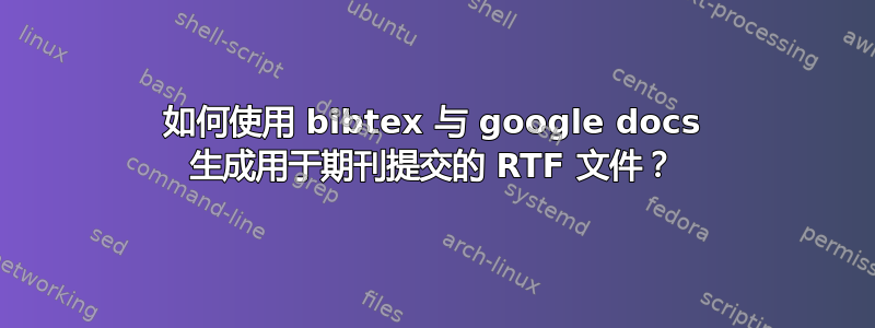 如何使用 bibtex 与 google docs 生成用于期刊提交的 RTF 文件？