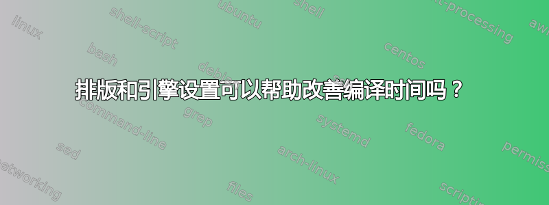 排版和引擎设置可以帮助改善编译时间吗？