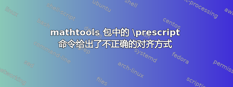 mathtools 包中的 \prescript 命令给出了不正确的对齐方式