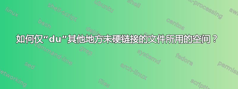 如何仅“du”其他地方未硬链接的文件所用的空间？