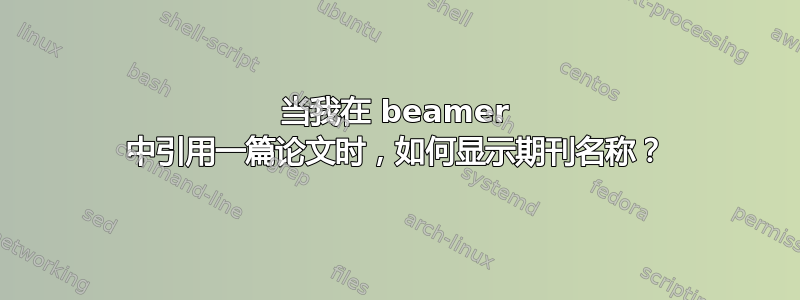 当我在 beamer 中引用一篇论文时，如何显示期刊名称？