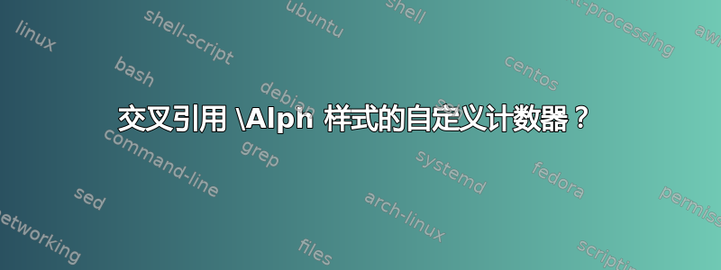 交叉引用 \Alph 样式的自定义计数器？