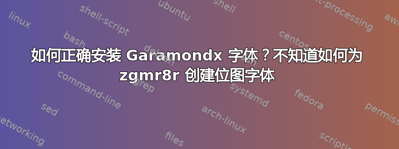 如何正确安装 Garamondx 字体？不知道如何为 zgmr8r 创建位图字体