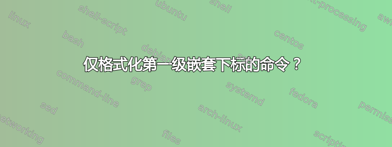 仅格式化第一级嵌套下标的命令？