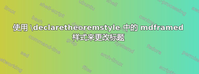 使用 \declaretheoremstyle 中的 mdframed 样式来更改标题