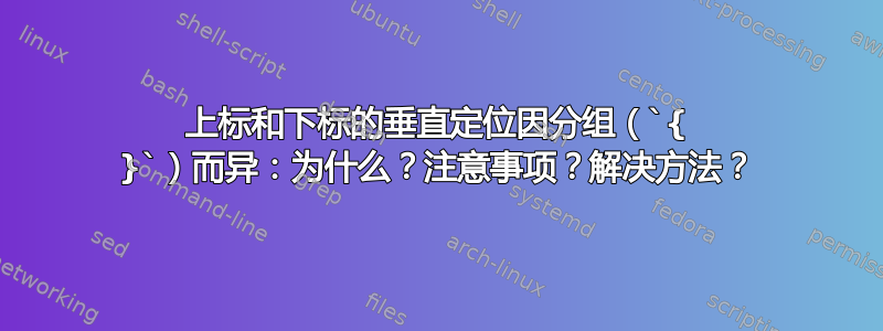 上标和下标的垂直定位因分组（`{ }`）而异：为什么？注意事项？解决方法？