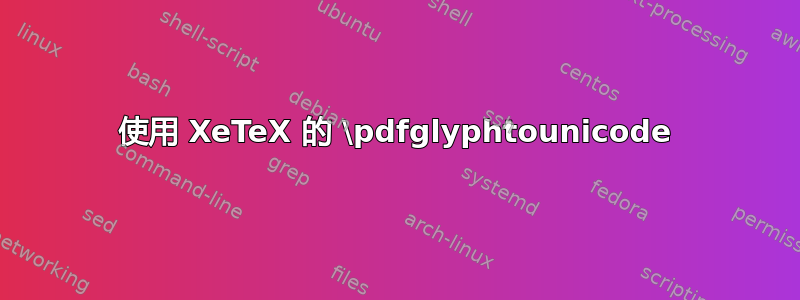 使用 XeTeX 的 \pdfglyphtounicode