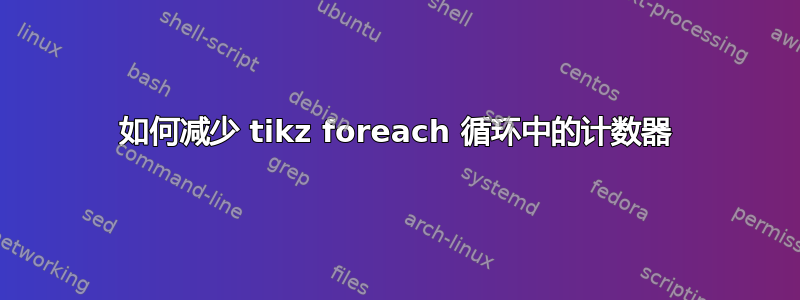 如何减少 tikz foreach 循环中的计数器