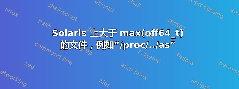 Solaris 上大于 max(off64_t) 的文件，例如“/proc/../as”