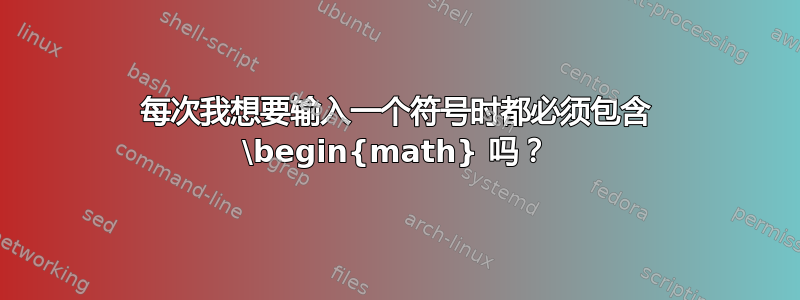 每次我想要输入一个符号时都必须包含 \begin{math} 吗？