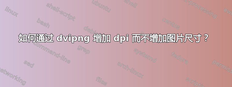 如何通过 dvipng 增加 dpi 而不增加图片尺寸？