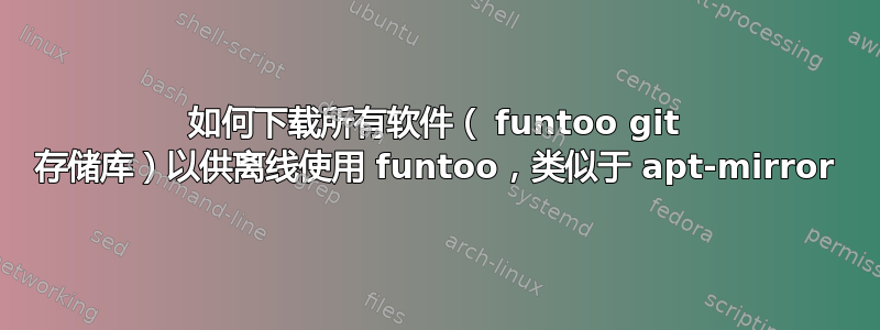 如何下载所有软件（ funtoo git 存储库）以供离线使用 funtoo，类似于 apt-mirror