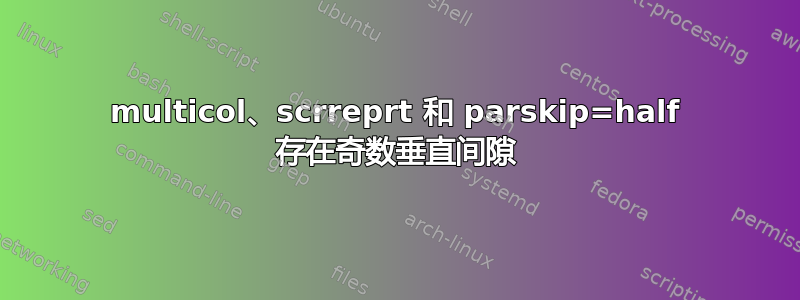 multicol、scrreprt 和 parskip=half 存在奇数垂直间隙