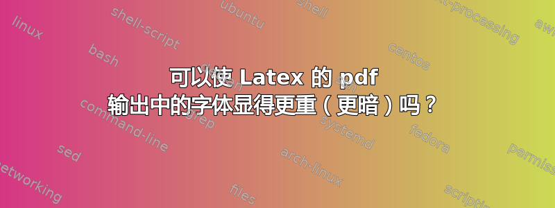 可以使 Latex 的 pdf 输出中的字体显得更重（更暗）吗？